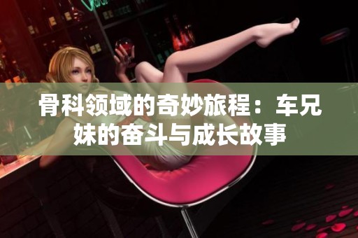 骨科领域的奇妙旅程：车兄妹的奋斗与成长故事