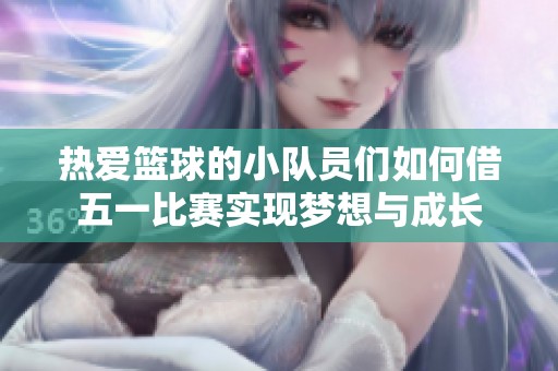 热爱篮球的小队员们如何借五一比赛实现梦想与成长