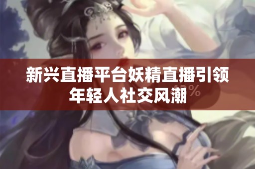 新兴直播平台妖精直播引领年轻人社交风潮