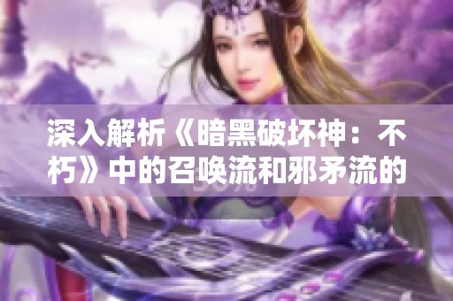 深入解析《暗黑破坏神：不朽》中的召唤流和邪矛流的玩法与策略