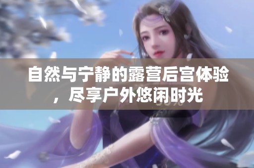 自然与宁静的露营后宫体验，尽享户外悠闲时光