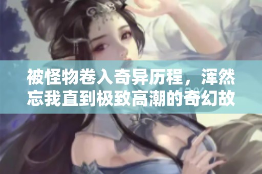 被怪物卷入奇异历程，浑然忘我直到极致高潮的奇幻故事