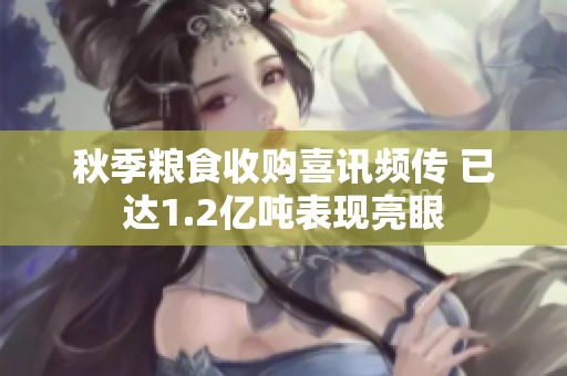 秋季粮食收购喜讯频传 已达1.2亿吨表现亮眼