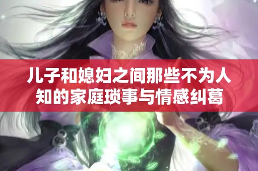 儿子和媳妇之间那些不为人知的家庭琐事与情感纠葛