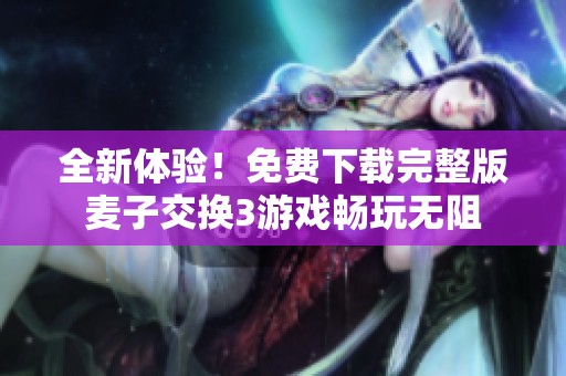 全新体验！免费下载完整版麦子交换3游戏畅玩无阻