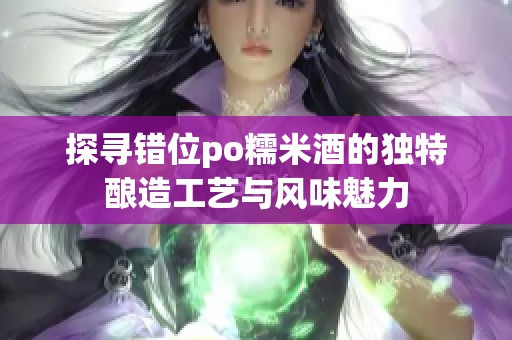 探寻错位po糯米酒的独特酿造工艺与风味魅力