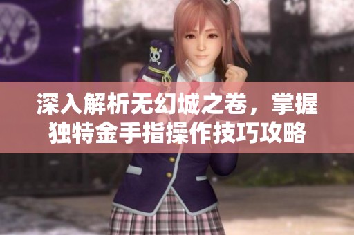 深入解析无幻城之卷，掌握独特金手指操作技巧攻略