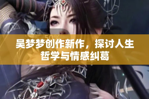 吴梦梦创作新作，探讨人生哲学与情感纠葛