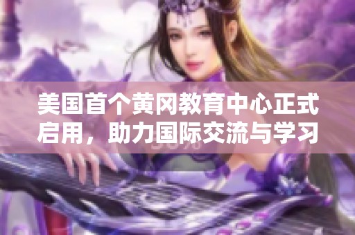美国首个黄冈教育中心正式启用，助力国际交流与学习