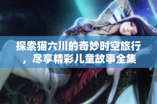 探索猫六川的奇妙时空旅行，尽享精彩儿童故事全集