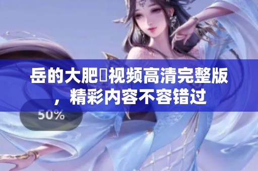 岳的大肥坹视频高清完整版，精彩内容不容错过