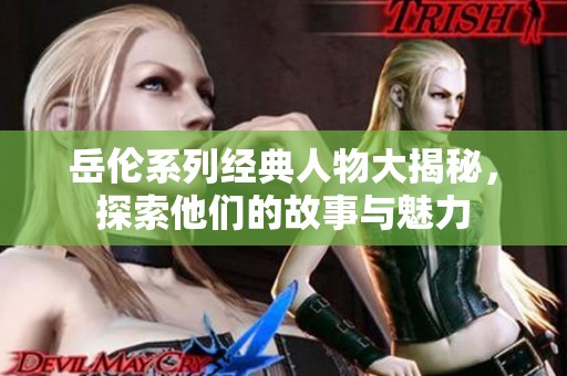 岳伦系列经典人物大揭秘，探索他们的故事与魅力