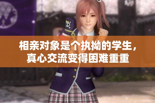 相亲对象是个执拗的学生，真心交流变得困难重重