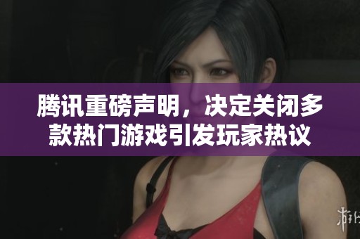 腾讯重磅声明，决定关闭多款热门游戏引发玩家热议