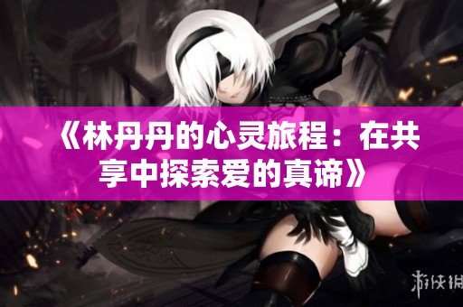 《林丹丹的心灵旅程：在共享中探索爱的真谛》