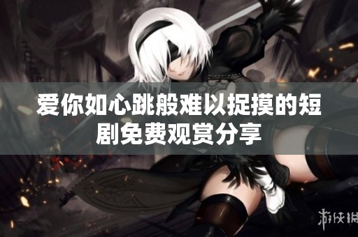 爱你如心跳般难以捉摸的短剧免费观赏分享