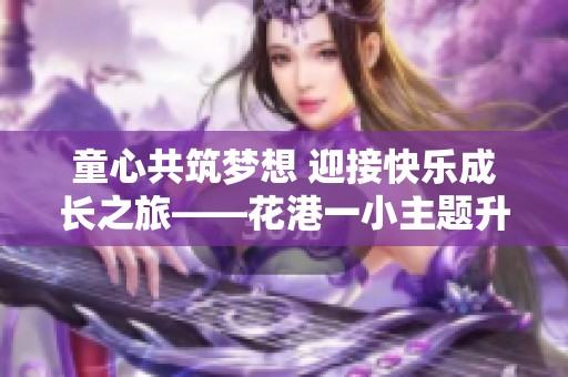 童心共筑梦想 迎接快乐成长之旅——花港一小主题升旗仪式精彩回顾