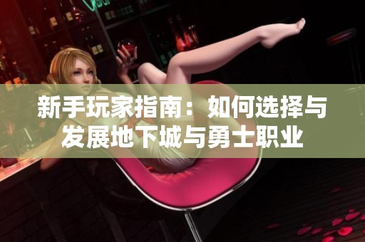 新手玩家指南：如何选择与发展地下城与勇士职业