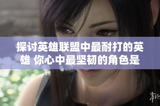 探讨英雄联盟中最耐打的英雄 你心中最坚韧的角色是谁
