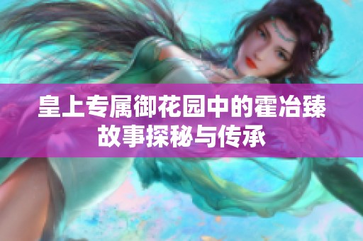 皇上专属御花园中的霍冶臻故事探秘与传承