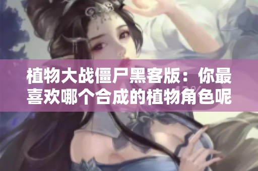植物大战僵尸黑客版：你最喜欢哪个合成的植物角色呢