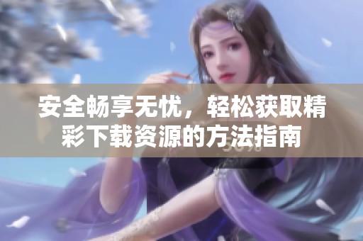 安全畅享无忧，轻松获取精彩下载资源的方法指南