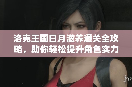 洛克王国日月滋养通关全攻略，助你轻松提升角色实力