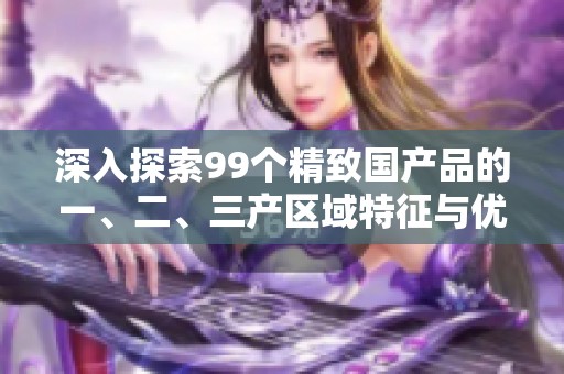 深入探索99个精致国产品的一、二、三产区域特征与优势