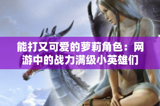 能打又可爱的萝莉角色：网游中的战力满级小英雄们