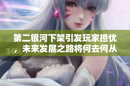 第二银河下架引发玩家担忧，未来发展之路将何去何从