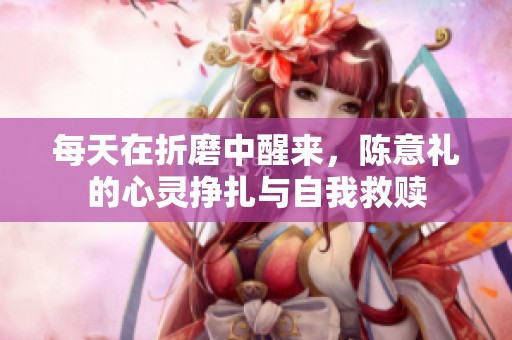 每天在折磨中醒来，陈意礼的心灵挣扎与自我救赎