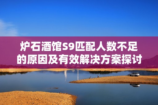 炉石酒馆S9匹配人数不足的原因及有效解决方案探讨