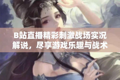 B站直播精彩刺激战场实况解说，尽享游戏乐趣与战术分析