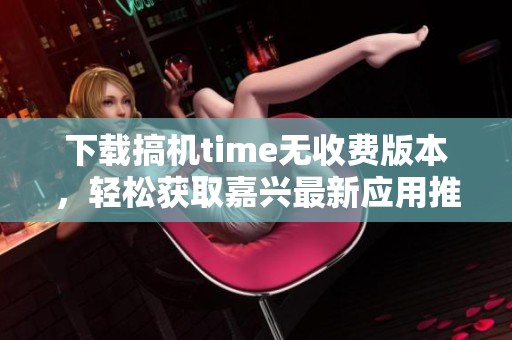 下载搞机time无收费版本，轻松获取嘉兴最新应用推荐