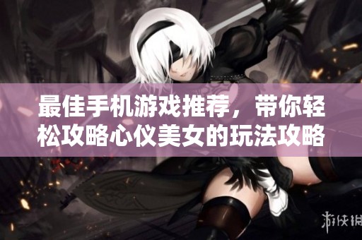 最佳手机游戏推荐，带你轻松攻略心仪美女的玩法攻略