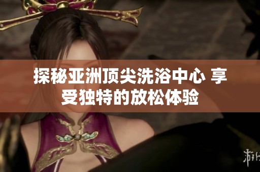 探秘亚洲顶尖洗浴中心 享受独特的放松体验