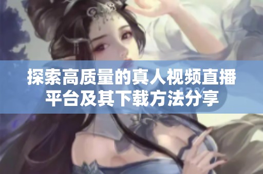 探索高质量的真人视频直播平台及其下载方法分享