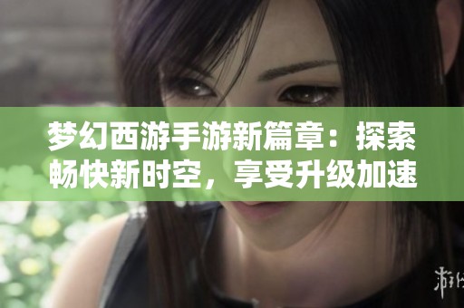 梦幻西游手游新篇章：探索畅快新时空，享受升级加速的极致体验