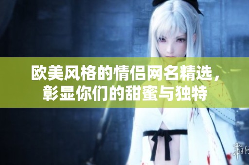 欧美风格的情侣网名精选，彰显你们的甜蜜与独特