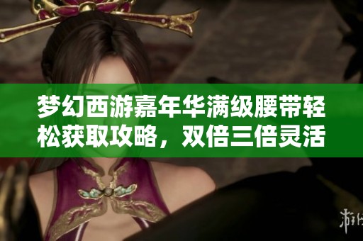 梦幻西游嘉年华满级腰带轻松获取攻略，双倍三倍灵活运用技巧大揭秘