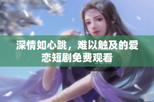 深情如心跳，难以触及的爱恋短剧免费观看