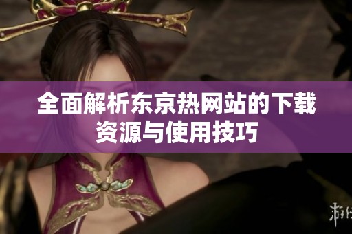 全面解析东京热网站的下载资源与使用技巧