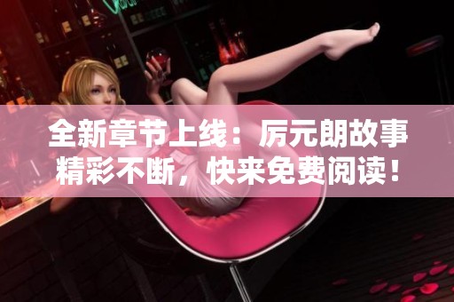 全新章节上线：厉元朗故事精彩不断，快来免费阅读！