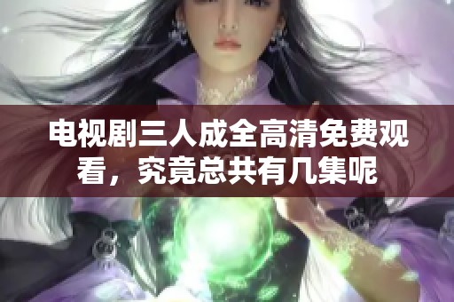 电视剧三人成全高清免费观看，究竟总共有几集呢