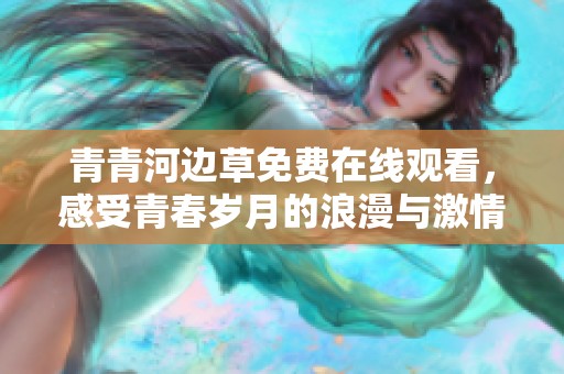 青青河边草免费在线观看，感受青春岁月的浪漫与激情