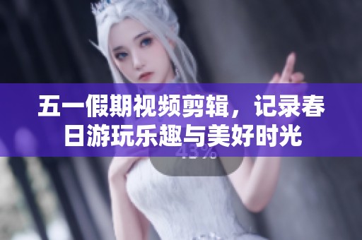 五一假期视频剪辑，记录春日游玩乐趣与美好时光
