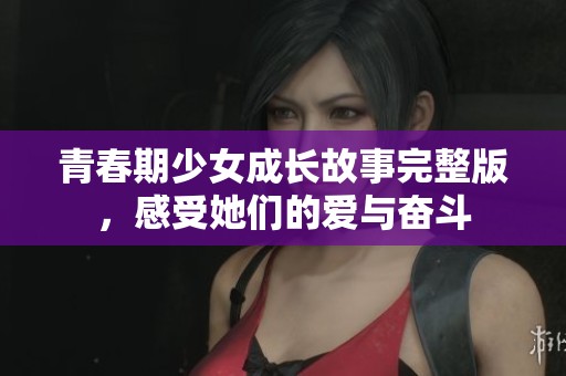 青春期少女成长故事完整版，感受她们的爱与奋斗