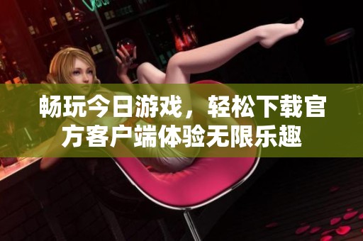 畅玩今日游戏，轻松下载官方客户端体验无限乐趣
