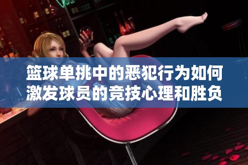 篮球单挑中的恶犯行为如何激发球员的竞技心理和胜负欲望