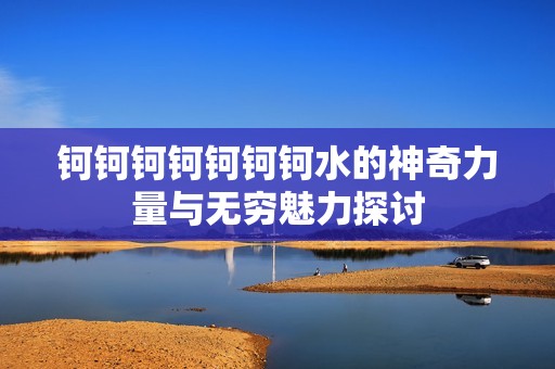 钶钶钶钶钶钶钶水的神奇力量与无穷魅力探讨